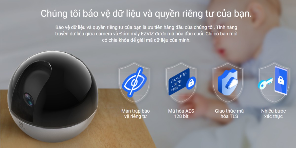 Ezviz luôn ưu tiên việc bảo vệ quyên riêng tư của bạn nên việc truyền dữ liệu giữa camera và EZVIZ Cloud luôn được mã hóa Ezviz luôn ưu tiên việc bảo vệ quyên riêng tư của bạn nên việc truyền dữ liệu giữa camera và EZVIZ Cloud luôn được mã hóa