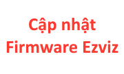 Hướng dẫn cập nhật Firmware Camera và thiết bị của Ezviz